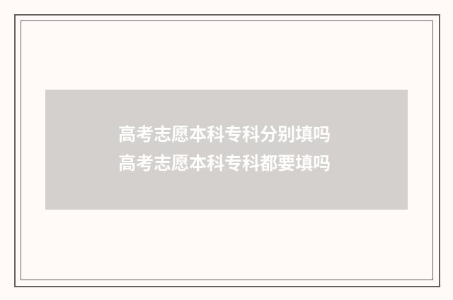 高考志愿本科专科分别填吗 高考志愿本科专科都要填吗