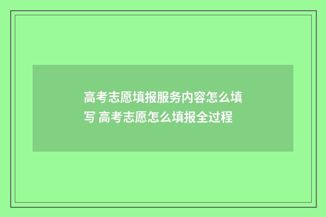 高考志愿填报服务内容怎么填写 高考志愿怎么填报全过程
