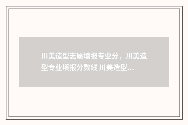 川美造型志愿填报专业分,川美造型专业填报分数线 川美造型志愿填报官网
