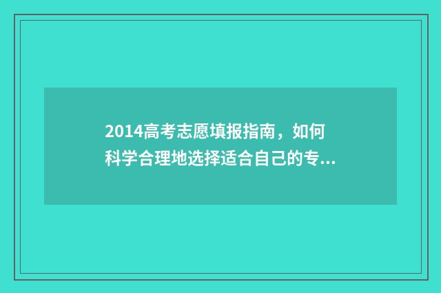 2014高考志愿填报指南,如何科学合理地选择适合自己的专业和学校? 14年高考志愿填报