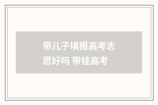 带儿子填报高考志愿好吗 带娃高考