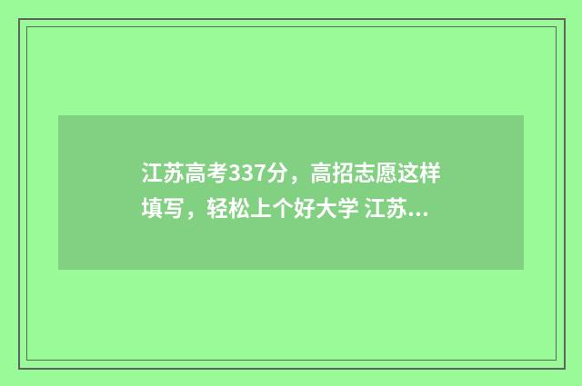 江苏高考337分，高招志愿这样填写，轻松上个好大学 江苏高考337分能上什么大学