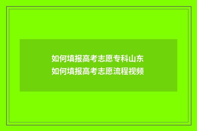 如何填报高考志愿专科山东 如何填报高考志愿流程视频