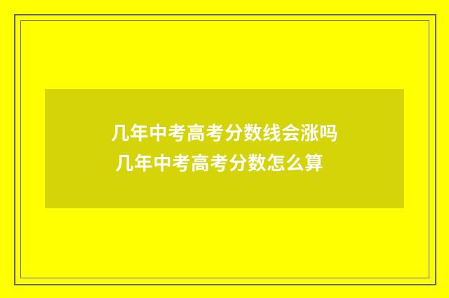 几年中考高考分数线会涨吗 几年中考高考分数怎么算