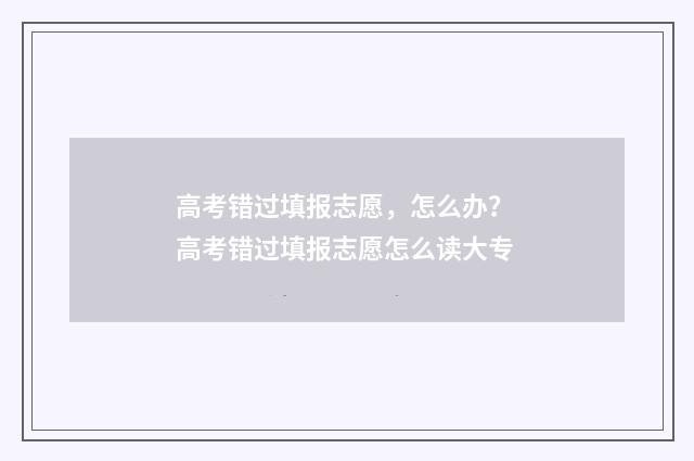 高考错过填报志愿，怎么办？ 高考错过填报志愿怎么读大专
