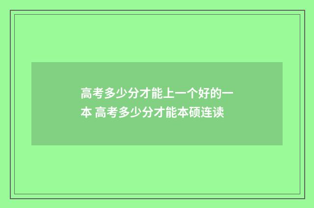 高考多少分才能上一个好的一本 高考多少分才能本硕连读