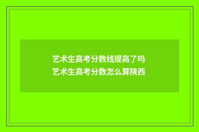 艺术生高考分数线提高了吗 艺术生高考分数怎么算陕西