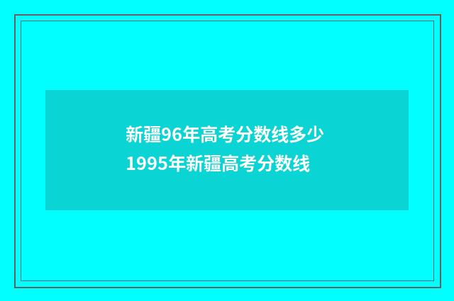新疆96年高考分数线多少 1995年新疆高考分数线