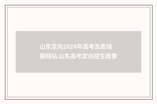 山东定向2024年高考志愿填报网站 山东高考定向招生政策