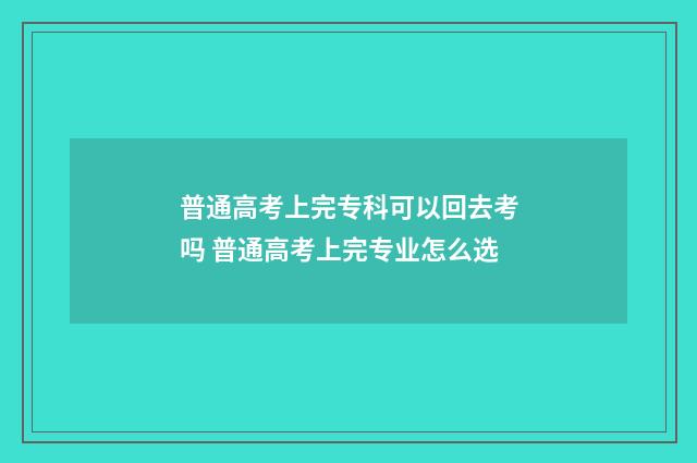 普通高考上完专科可以回去考吗 普通高考上完专业怎么选