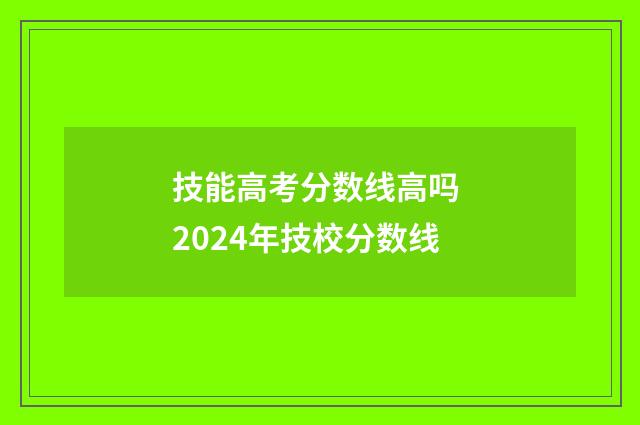 技能高考分数线高吗 2024年技校分数线