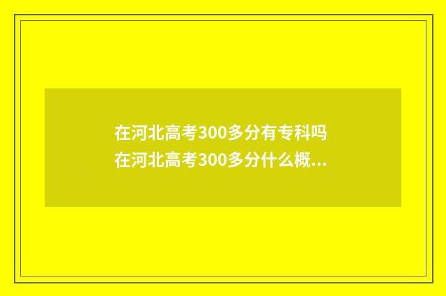在河北高考300多分有专科吗 在河北高考300多分什么概念