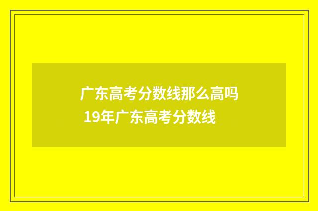 广东高考分数线那么高吗 19年广东高考分数线