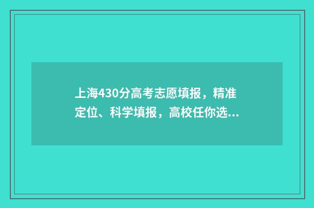 上海430分高考志愿填报，精准定位、科学填报，高校任你选！ 上海高考434分
