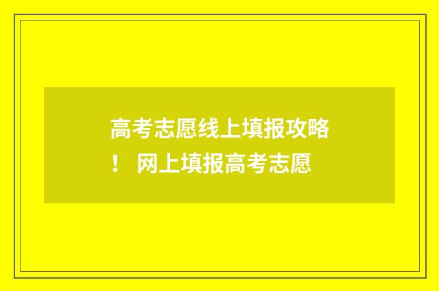 高考志愿线上填报攻略! 网上填报高考志愿