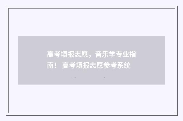 高考填报志愿，音乐学专业指南！ 高考填报志愿参考系统