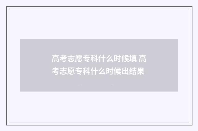 高考志愿专科什么时候填 高考志愿专科什么时候出结果