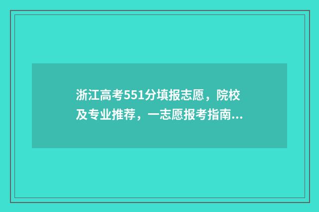 浙江高考551分填报志愿，院校及专业推荐，一志愿报考指南 浙江高考515分怎么样