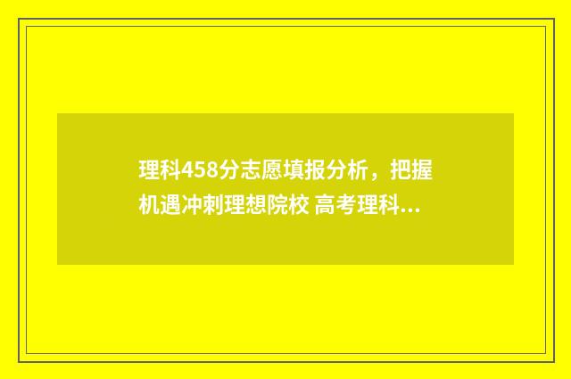 理科458分志愿填报分析，把握机遇冲刺理想院校 高考理科485
