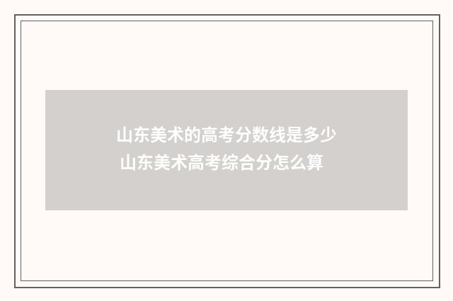 山东美术的高考分数线是多少 山东美术高考综合分怎么算