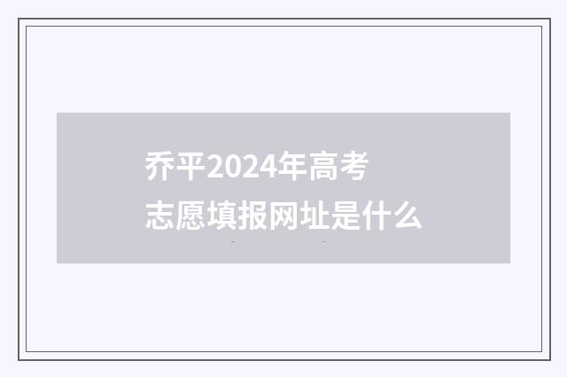 乔平2024年高考志愿填报网址是什么