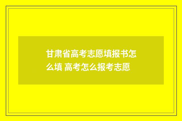 甘肃省高考志愿填报书怎么填 高考怎么报考志愿