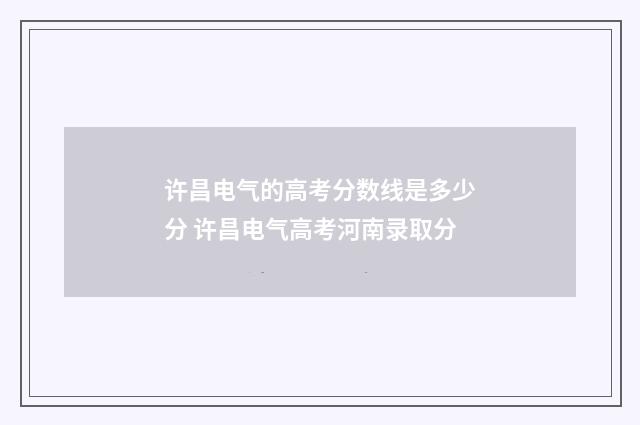 许昌电气的高考分数线是多少分 许昌电气高考河南录取分