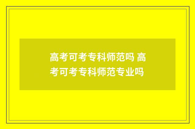 高考可考专科师范吗 高考可考专科师范专业吗