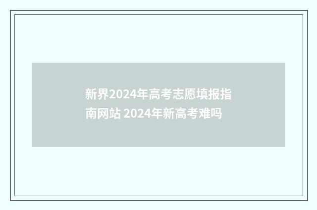 新界2024年高考志愿填报指南网站 2024年新高考难吗