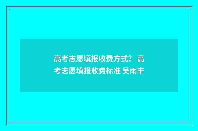 高考志愿填报收费方式？ 高考志愿填报收费标准 吴雨丰