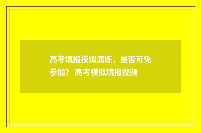 高考填报模拟演练,是否可免参加? 高考模拟填报视频