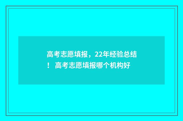 高考志愿填报,22年经验总结! 高考志愿填报哪个机构好