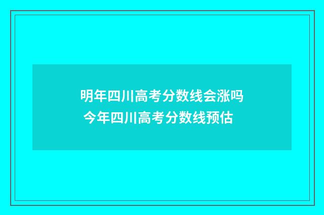 明年四川高考分数线会涨吗 今年四川高考分数线预估