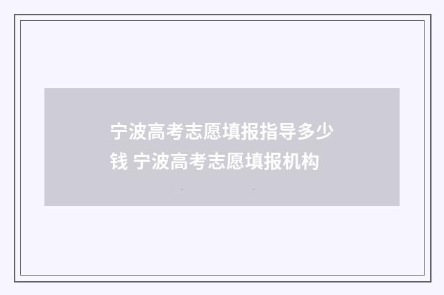宁波高考志愿填报指导多少钱 宁波高考志愿填报机构