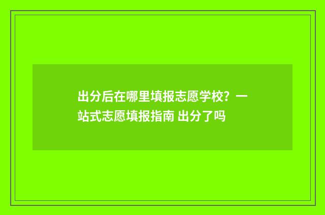出分后在哪里填报志愿学校？一站式志愿填报指南 出分了吗