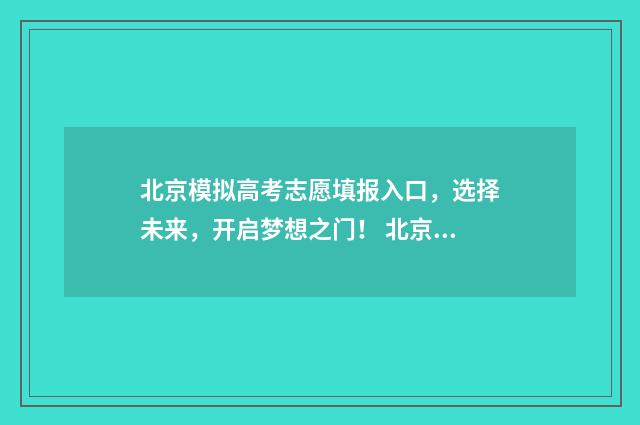 北京模拟高考志愿填报入口，选择未来，开启梦想之门！ 北京模拟高考志愿怎么填