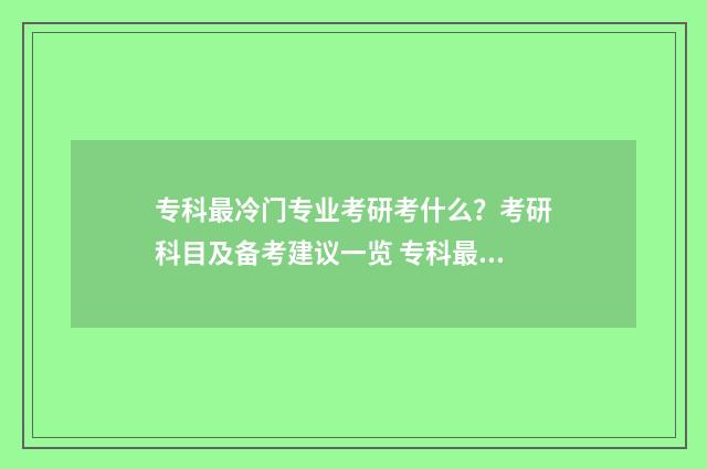 专科最冷门专业考研考什么？考研科目及备考建议一览 专科最冷门专业是什么
