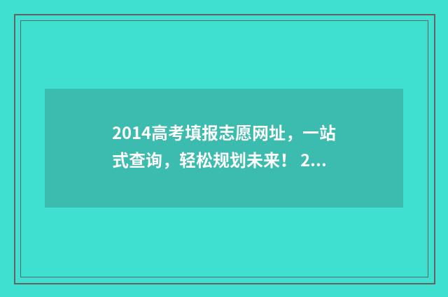 2014高考填报志愿网址，一站式查询，轻松规划未来！ 2014年高考志愿