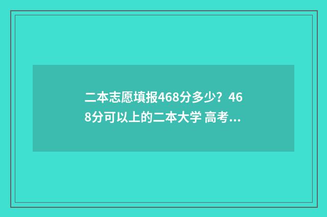 二本志愿填报468分多少？468分可以上的二本大学 高考二本志愿填报