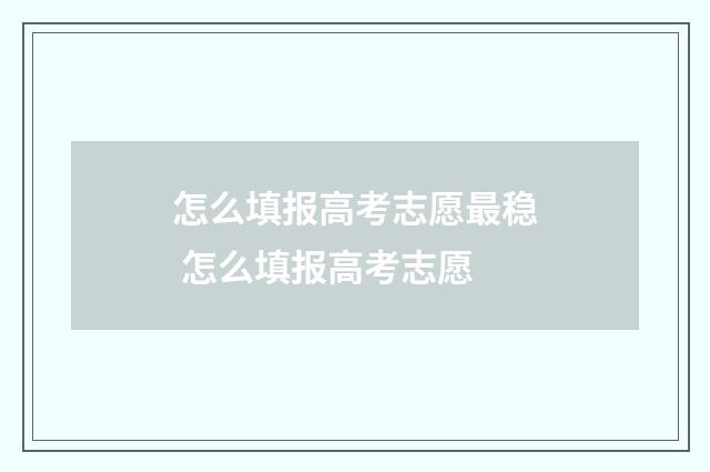怎么填报高考志愿最稳 怎么填报高考志愿