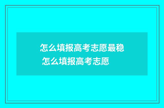 怎么填报高考志愿最稳 怎么填报高考志愿