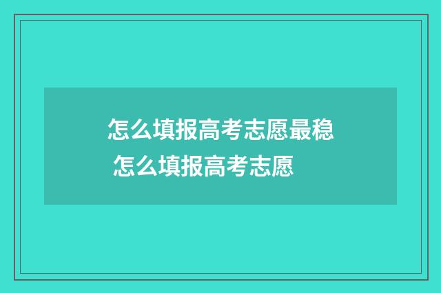 怎么填报高考志愿最稳 怎么填报高考志愿