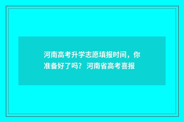 河南高考升学志愿填报时间，你准备好了吗？ 河南省高考喜报