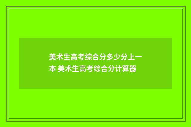 美术生高考综合分多少分上一本 美术生高考综合分计算器