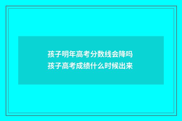 孩子明年高考分数线会降吗 孩子高考成绩什么时候出来