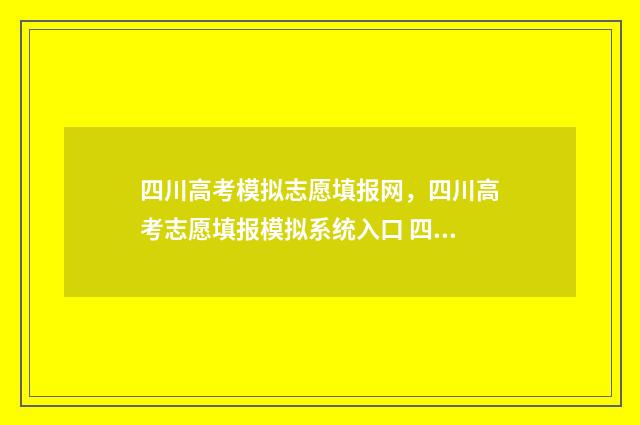 四川高考模拟志愿填报网，四川高考志愿填报模拟系统入口 四川高考模拟志愿填报表
