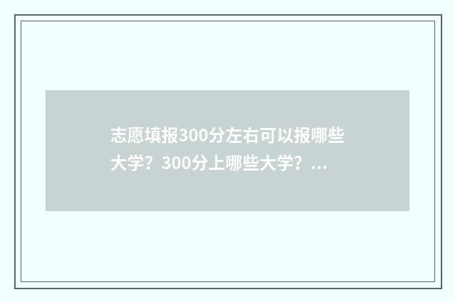 志愿填报300分左右可以报哪些大学？300分上哪些大学？ 志愿填报多少合适