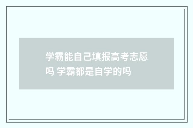 学霸能自己填报高考志愿吗 学霸都是自学的吗