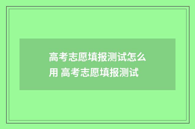 高考志愿填报测试怎么用 高考志愿填报测试