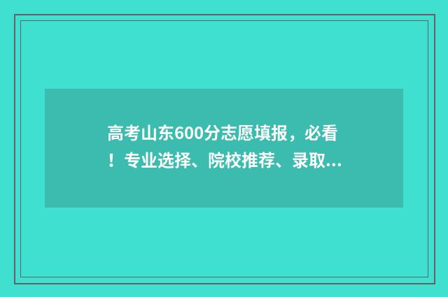 高考山东600分志愿填报,必看!专业选择、院校推荐、录取技巧公开 山东省高考600分